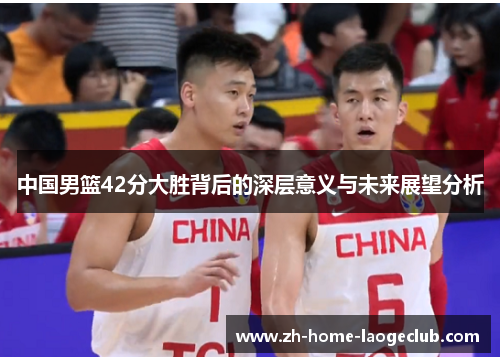 中国男篮42分大胜背后的深层意义与未来展望分析