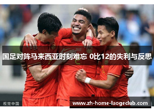 国足对阵马来西亚时刻难忘 0比12的失利与反思