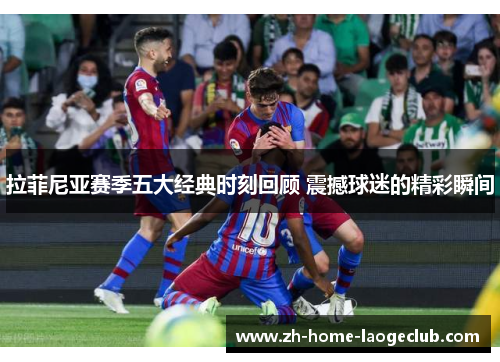 拉菲尼亚赛季五大经典时刻回顾 震撼球迷的精彩瞬间