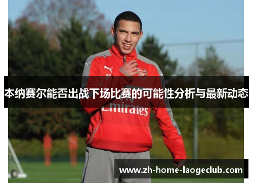 本纳赛尔能否出战下场比赛的可能性分析与最新动态