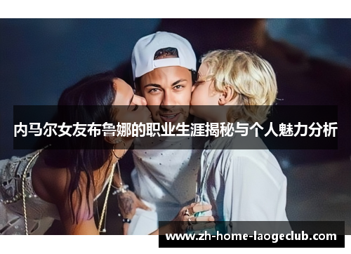 内马尔女友布鲁娜的职业生涯揭秘与个人魅力分析