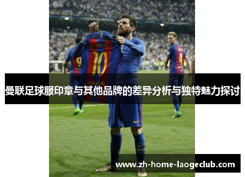 曼联足球服印章与其他品牌的差异分析与独特魅力探讨
