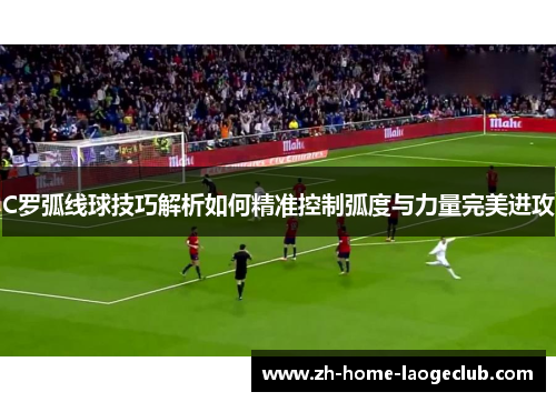 C罗弧线球技巧解析如何精准控制弧度与力量完美进攻