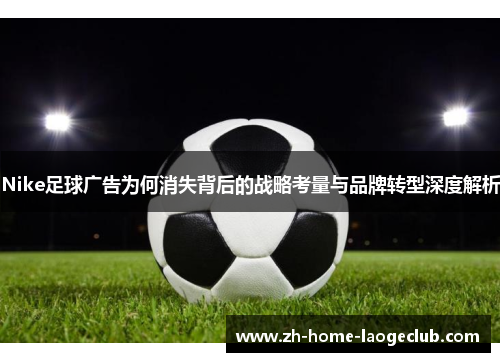 Nike足球广告为何消失背后的战略考量与品牌转型深度解析