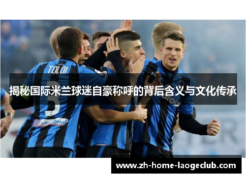 揭秘国际米兰球迷自豪称呼的背后含义与文化传承