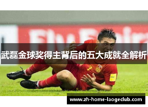 武磊金球奖得主背后的五大成就全解析