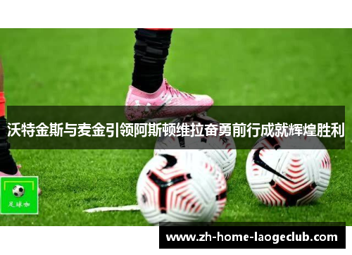 沃特金斯与麦金引领阿斯顿维拉奋勇前行成就辉煌胜利