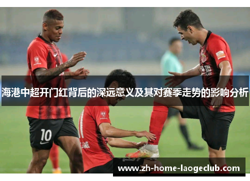 海港中超开门红背后的深远意义及其对赛季走势的影响分析