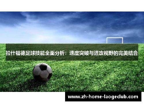 拉什福德足球技能全面分析：速度突破与进攻视野的完美结合