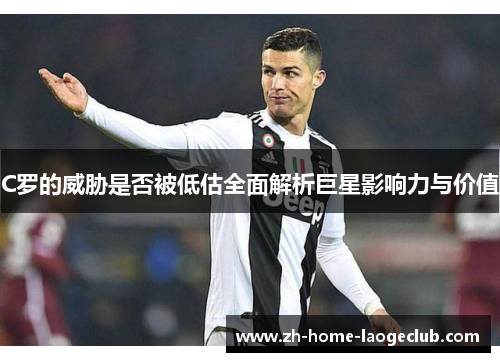 C罗的威胁是否被低估全面解析巨星影响力与价值
