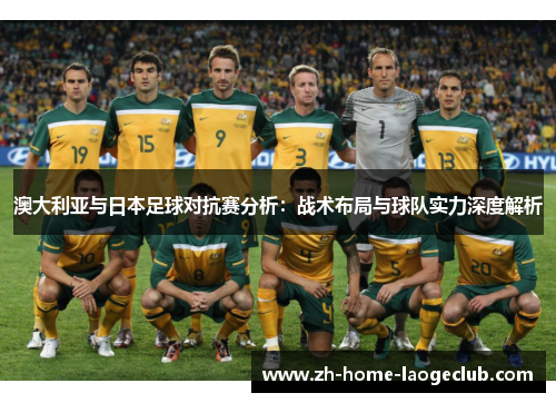 澳大利亚与日本足球对抗赛分析：战术布局与球队实力深度解析