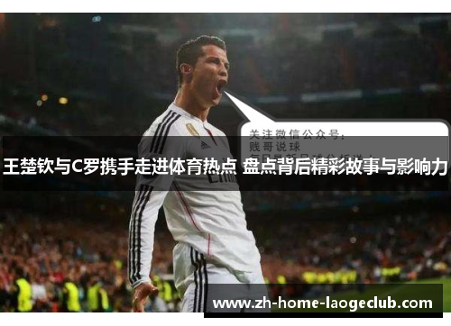 王楚钦与C罗携手走进体育热点 盘点背后精彩故事与影响力
