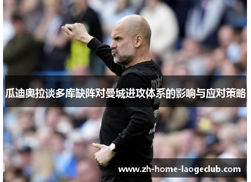 瓜迪奥拉谈多库缺阵对曼城进攻体系的影响与应对策略