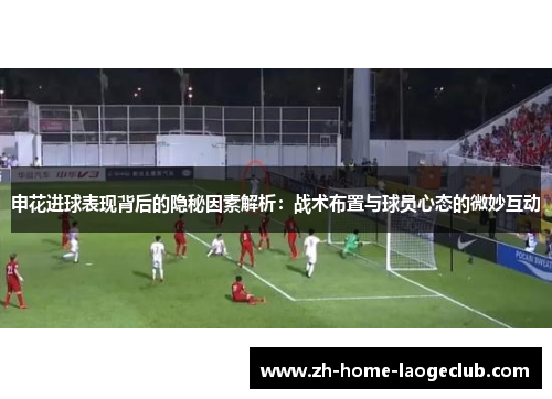 申花进球表现背后的隐秘因素解析：战术布置与球员心态的微妙互动