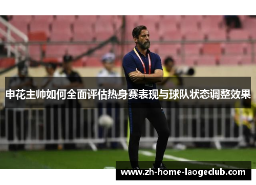 申花主帅如何全面评估热身赛表现与球队状态调整效果