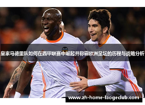 皇家马德里队如何在西甲联赛中崛起并称霸欧洲足坛的历程与战略分析