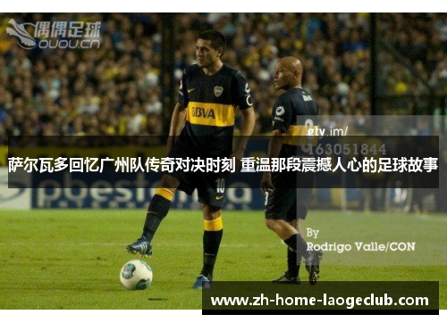 萨尔瓦多回忆广州队传奇对决时刻 重温那段震撼人心的足球故事