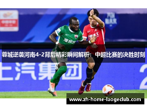 蓉城逆袭河南4-2背后精彩瞬间解析：中超比赛的决胜时刻