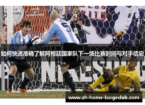 如何快速准确了解阿根廷国家队下一场比赛时间与对手信息