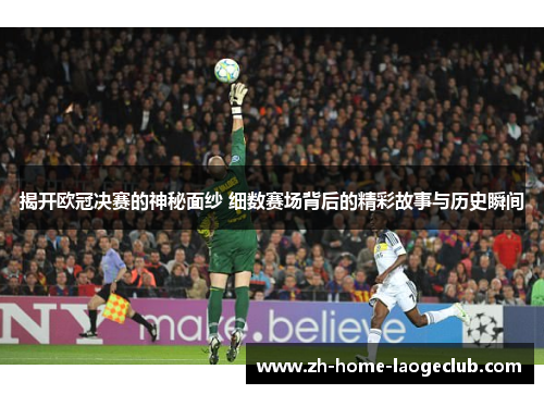 揭开欧冠决赛的神秘面纱 细数赛场背后的精彩故事与历史瞬间
