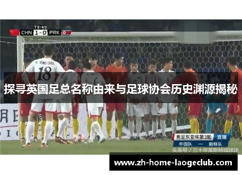 探寻英国足总名称由来与足球协会历史渊源揭秘