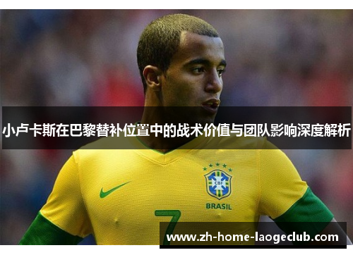 小卢卡斯在巴黎替补位置中的战术价值与团队影响深度解析