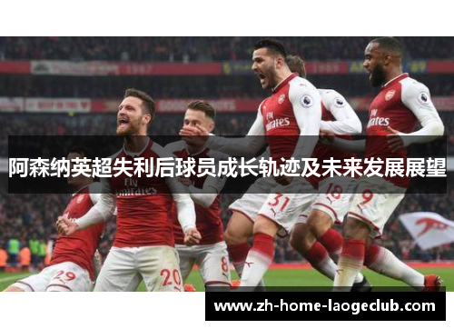 阿森纳英超失利后球员成长轨迹及未来发展展望
