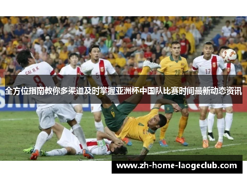 全方位指南教你多渠道及时掌握亚洲杯中国队比赛时间最新动态资讯