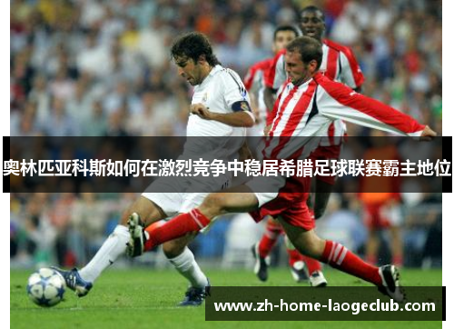 奥林匹亚科斯如何在激烈竞争中稳居希腊足球联赛霸主地位