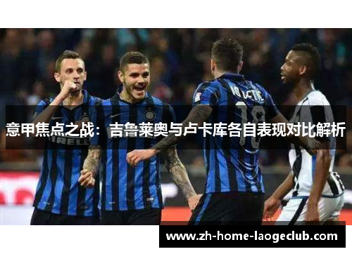 意甲焦点之战：吉鲁莱奥与卢卡库各自表现对比解析