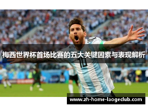 梅西世界杯首场比赛的五大关键因素与表现解析