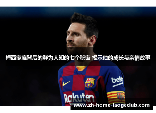 梅西家庭背后的鲜为人知的七个秘密 揭示他的成长与亲情故事