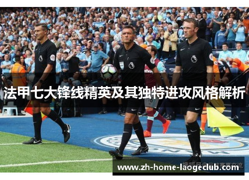 法甲七大锋线精英及其独特进攻风格解析