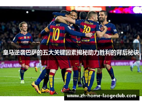 皇马逆袭巴萨的五大关键因素揭秘助力胜利的背后秘诀