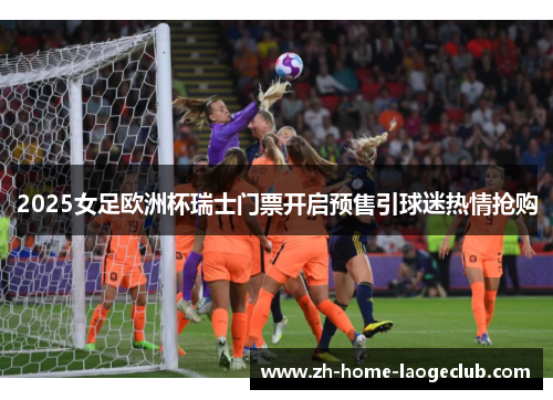2025女足欧洲杯瑞士门票开启预售引球迷热情抢购