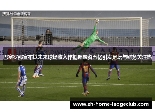 巴塞罗那宣布以未来球场收入作抵押融资五亿引发足坛与财务关注热