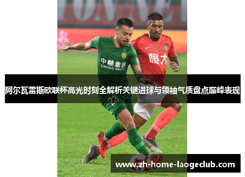 阿尔瓦雷斯欧联杯高光时刻全解析关键进球与领袖气质盘点巅峰表现