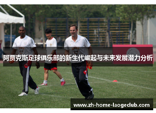 阿贾克斯足球俱乐部的新生代崛起与未来发展潜力分析