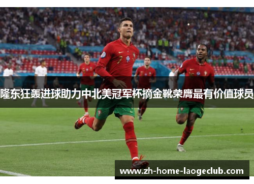 隆东狂轰进球助力中北美冠军杯摘金靴荣膺最有价值球员