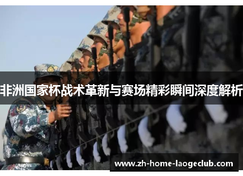 非洲国家杯战术革新与赛场精彩瞬间深度解析