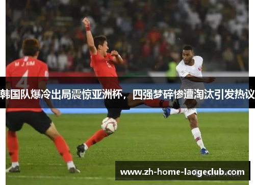 韩国队爆冷出局震惊亚洲杯，四强梦碎惨遭淘汰引发热议