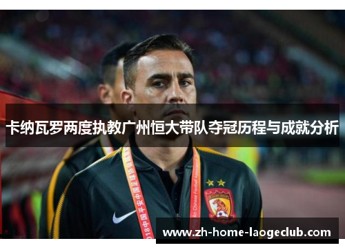 卡纳瓦罗两度执教广州恒大带队夺冠历程与成就分析