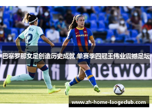 巴塞罗那女足创造历史成就 单赛季四冠王伟业震撼足坛