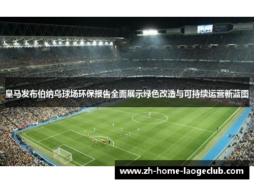 皇马发布伯纳乌球场环保报告全面展示绿色改造与可持续运营新蓝图